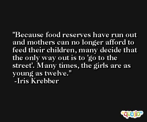 Because food reserves have run out and mothers can no longer afford to feed their children, many decide that the only way out is to 'go to the street'. Many times, the girls are as young as twelve. -Iris Krebber