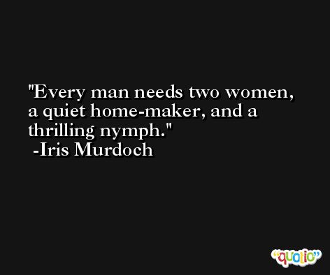 Every man needs two women, a quiet home-maker, and a thrilling nymph. -Iris Murdoch