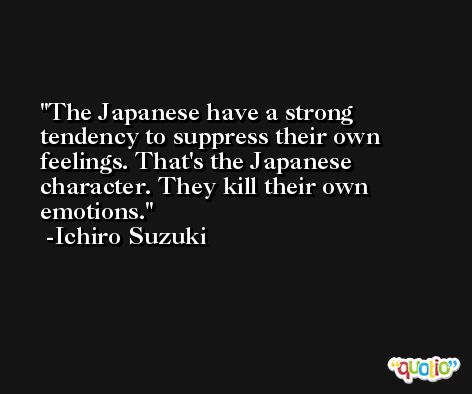 The Japanese have a strong tendency to suppress their own feelings. That's the Japanese character. They kill their own emotions. -Ichiro Suzuki