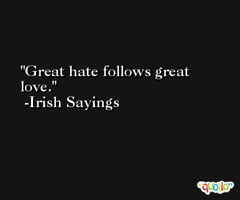 Great hate follows great love. -Irish Sayings