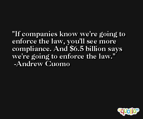 If companies know we're going to enforce the law, you'll see more compliance. And $6.5 billion says we're going to enforce the law. -Andrew Cuomo