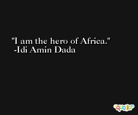 I am the hero of Africa. -Idi Amin Dada