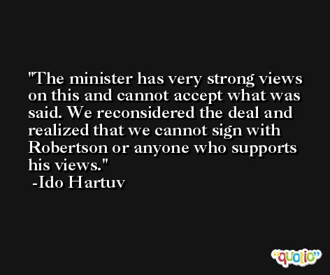 The minister has very strong views on this and cannot accept what was said. We reconsidered the deal and realized that we cannot sign with Robertson or anyone who supports his views. -Ido Hartuv