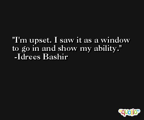 I'm upset. I saw it as a window to go in and show my ability. -Idrees Bashir
