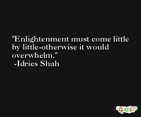 Enlightenment must come little by little-otherwise it would overwhelm. -Idries Shah