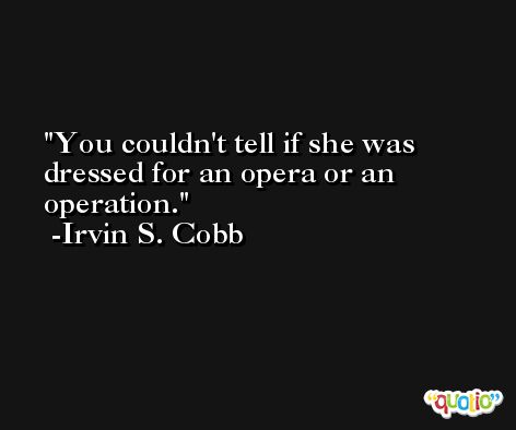 You couldn't tell if she was dressed for an opera or an operation. -Irvin S. Cobb
