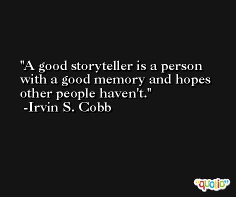 A good storyteller is a person with a good memory and hopes other people haven't. -Irvin S. Cobb