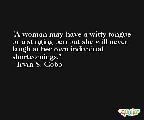 A woman may have a witty tongue or a stinging pen but she will never laugh at her own individual shortcomings. -Irvin S. Cobb