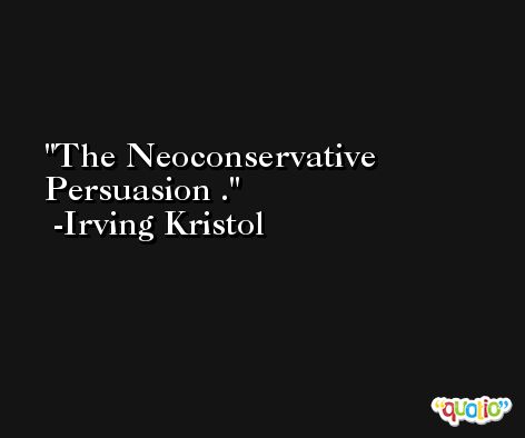 The Neoconservative Persuasion . -Irving Kristol