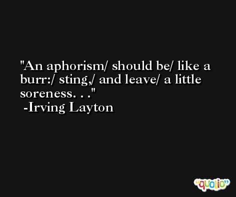 An aphorism/ should be/ like a burr:/ sting,/ and leave/ a little soreness. . . -Irving Layton