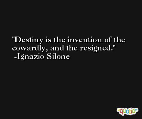 Destiny is the invention of the cowardly, and the resigned. -Ignazio Silone