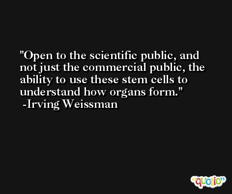 Open to the scientific public, and not just the commercial public, the ability to use these stem cells to understand how organs form. -Irving Weissman