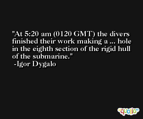 At 5:20 am (0120 GMT) the divers finished their work making a ... hole in the eighth section of the rigid hull of the submarine. -Igor Dygalo
