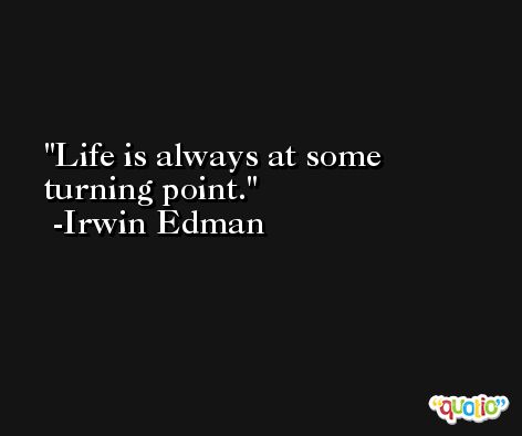 Life is always at some turning point. -Irwin Edman