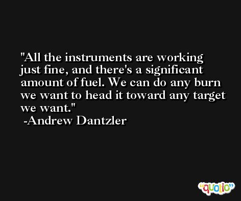 All the instruments are working just fine, and there's a significant amount of fuel. We can do any burn we want to head it toward any target we want. -Andrew Dantzler