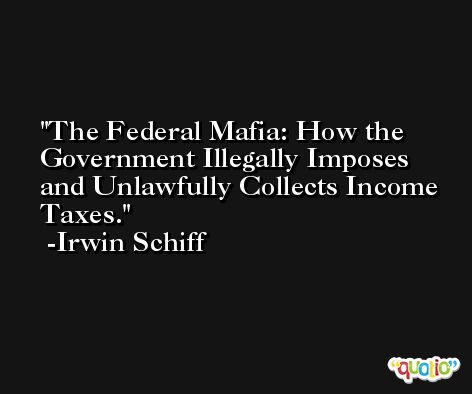 The Federal Mafia: How the Government Illegally Imposes and Unlawfully Collects Income Taxes. -Irwin Schiff