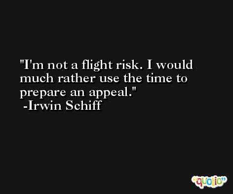I'm not a flight risk. I would much rather use the time to prepare an appeal. -Irwin Schiff