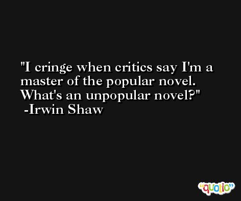 I cringe when critics say I'm a master of the popular novel. What's an unpopular novel? -Irwin Shaw