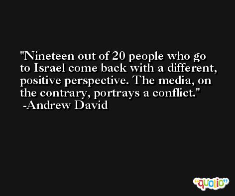 Nineteen out of 20 people who go to Israel come back with a different, positive perspective. The media, on the contrary, portrays a conflict. -Andrew David