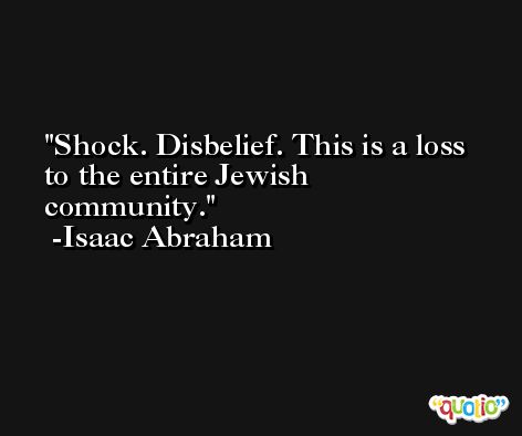 Shock. Disbelief. This is a loss to the entire Jewish community. -Isaac Abraham