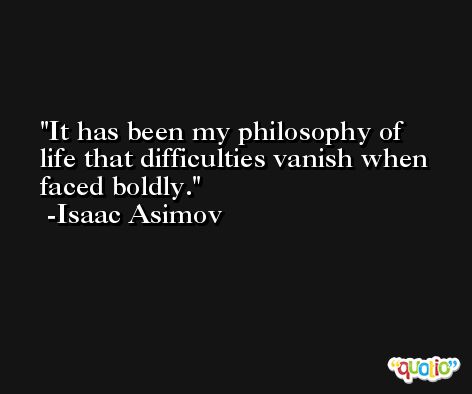 It has been my philosophy of life that difficulties vanish when faced boldly. -Isaac Asimov