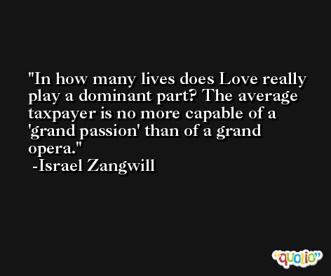 In how many lives does Love really play a dominant part? The average taxpayer is no more capable of a 'grand passion' than of a grand opera. -Israel Zangwill