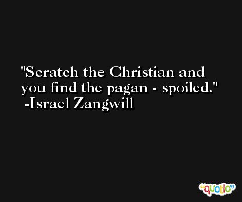 Scratch the Christian and you find the pagan - spoiled. -Israel Zangwill