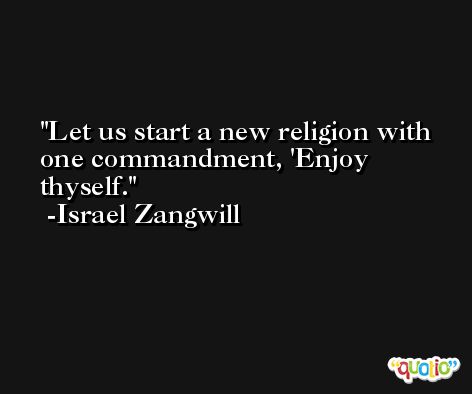 Let us start a new religion with one commandment, 'Enjoy thyself. -Israel Zangwill