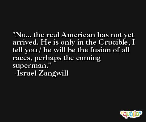 No... the real American has not yet arrived. He is only in the Crucible, I tell you / he will be the fusion of all races, perhaps the coming superman. -Israel Zangwill