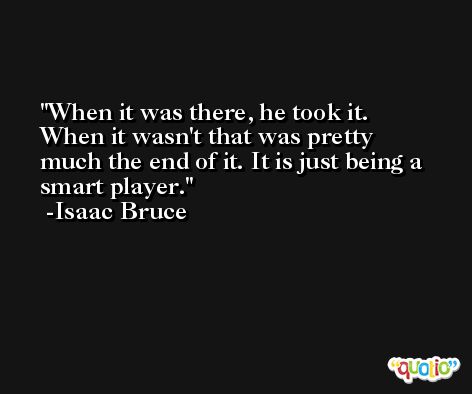 When it was there, he took it. When it wasn't that was pretty much the end of it. It is just being a smart player. -Isaac Bruce