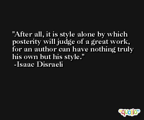 After all, it is style alone by which posterity will judge of a great work, for an author can have nothing truly his own but his style. -Isaac Disraeli