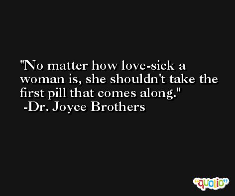 No matter how love-sick a woman is, she shouldn't take the first pill that comes along. -Dr. Joyce Brothers