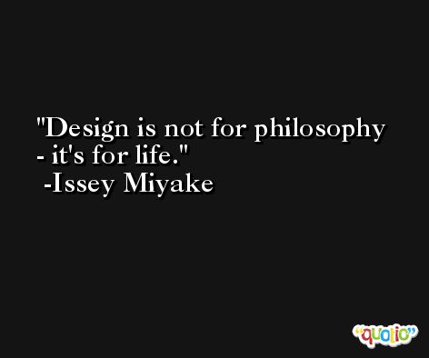 Design is not for philosophy - it's for life. -Issey Miyake