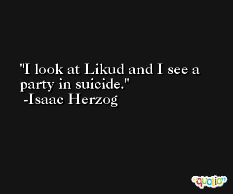I look at Likud and I see a party in suicide. -Isaac Herzog