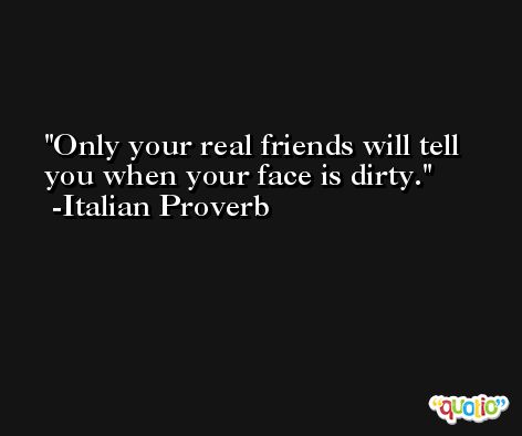Only your real friends will tell you when your face is dirty. -Italian Proverb