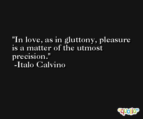In love, as in gluttony, pleasure is a matter of the utmost precision. -Italo Calvino