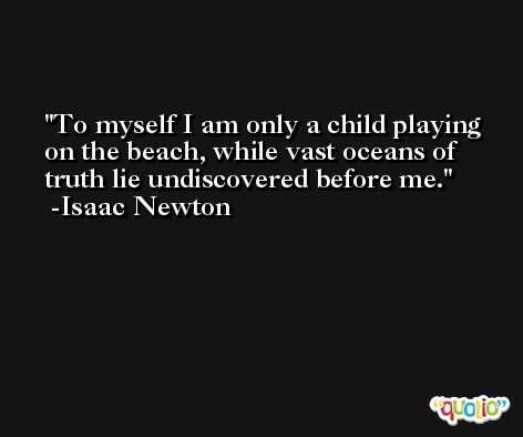 To myself I am only a child playing on the beach, while vast oceans of truth lie undiscovered before me. -Isaac Newton