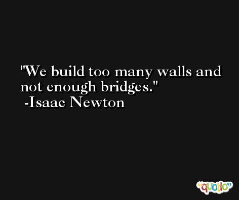 We build too many walls and not enough bridges. -Isaac Newton