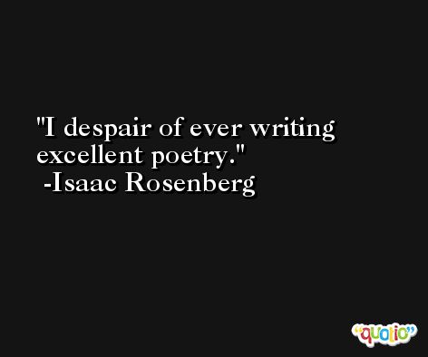 I despair of ever writing excellent poetry. -Isaac Rosenberg