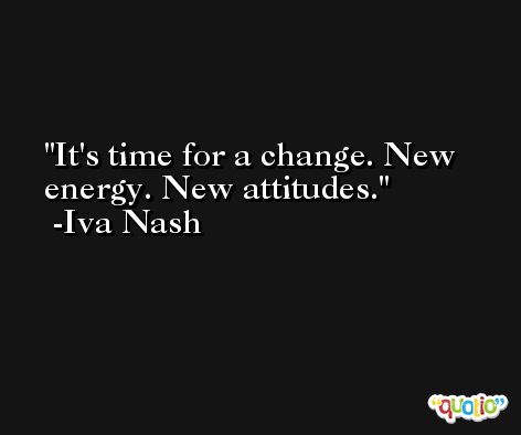 It's time for a change. New energy. New attitudes. -Iva Nash