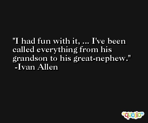 I had fun with it, ... I've been called everything from his grandson to his great-nephew. -Ivan Allen