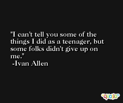 I can't tell you some of the things I did as a teenager, but some folks didn't give up on me. -Ivan Allen