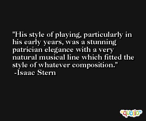 His style of playing, particularly in his early years, was a stunning patrician elegance with a very natural musical line which fitted the style of whatever composition. -Isaac Stern