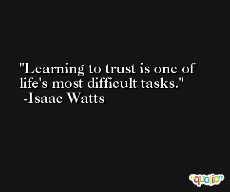 Learning to trust is one of life's most difficult tasks. -Isaac Watts