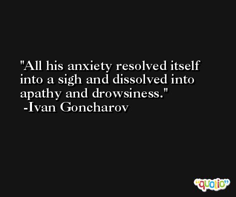 All his anxiety resolved itself into a sigh and dissolved into apathy and drowsiness. -Ivan Goncharov