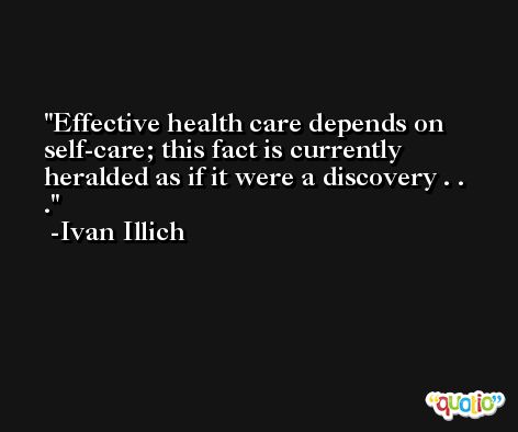 Effective health care depends on self-care; this fact is currently heralded as if it were a discovery . . . -Ivan Illich