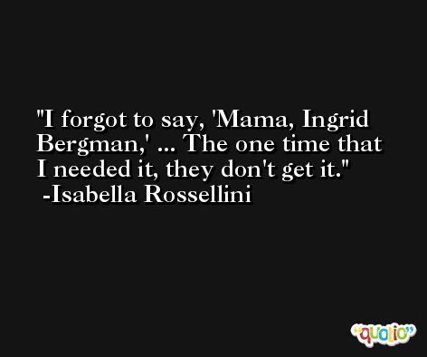 I forgot to say, 'Mama, Ingrid Bergman,' ... The one time that I needed it, they don't get it. -Isabella Rossellini