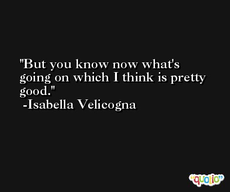 But you know now what's going on which I think is pretty good. -Isabella Velicogna