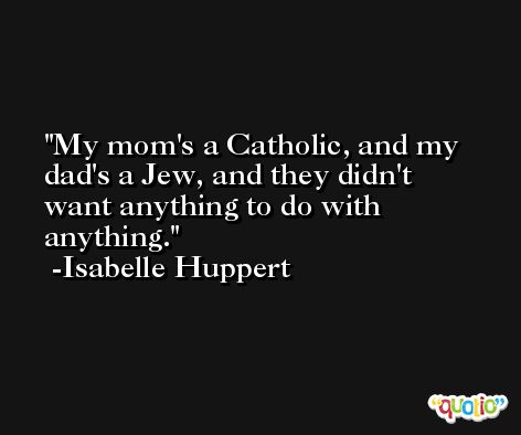 My mom's a Catholic, and my dad's a Jew, and they didn't want anything to do with anything. -Isabelle Huppert