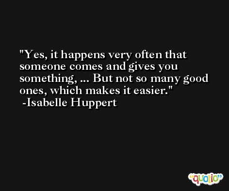 Yes, it happens very often that someone comes and gives you something, ... But not so many good ones, which makes it easier. -Isabelle Huppert